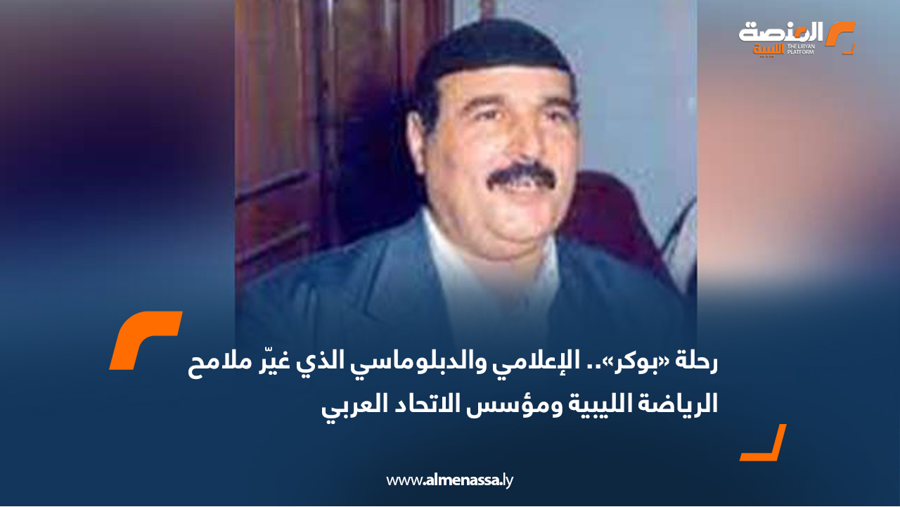 رحلة «بوكر».. الإعلامي والدبلوماسي الذي غيّر ملامح الرياضة الليبية ومؤسس الاتحاد العربي