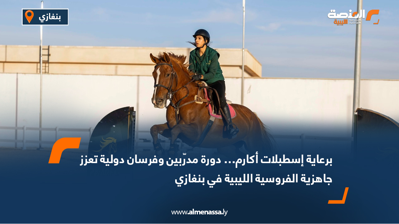 برعاية إسطبلات أكارم… دورة مدرّبين وفرسان دولية تعزز جاهزية الفروسية الليبية في بنغازي