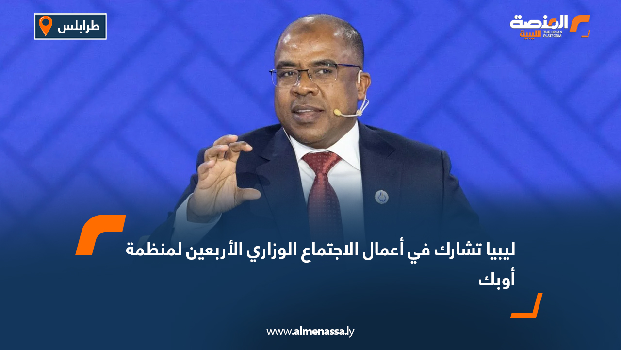 ليبيا تشارك في أعمال الاجتماع الوزاري الأربعين لمنظمة أوبك
