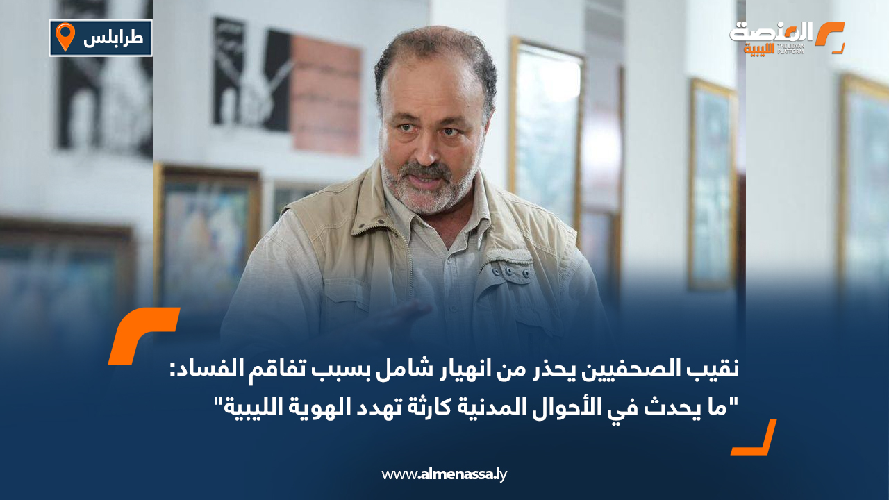 نقيب الصحفيين يحذر من انهيار شامل بسبب تفاقم الفساد: "ما يحدث في الأحوال المدنية كارثة تهدد الهوية الليبية"