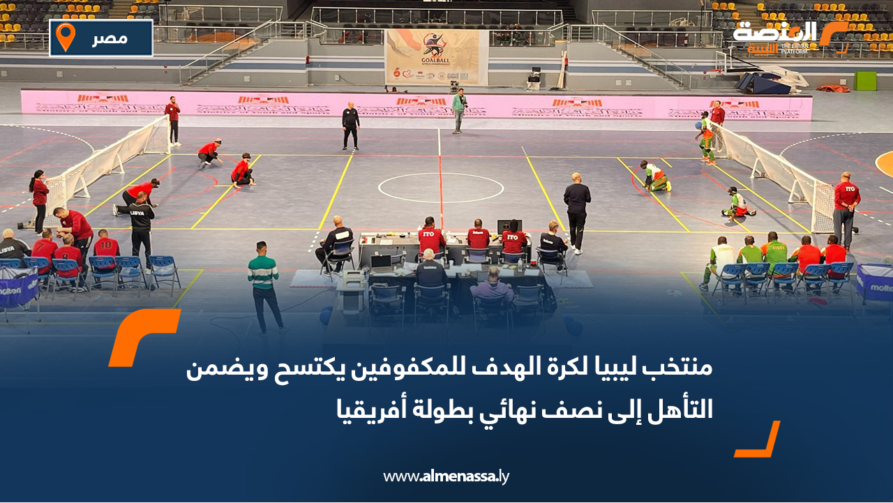 منتخب ليبيا لكرة الهدف للمكفوفين يكتسح ويضمن التأهل إلى نصف نهائي بطولة أفريقيا