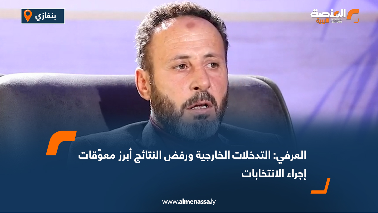 العرفي: التدخلات الخارجية ورفض النتائج أبرز معوّقات إجراء الانتخابات