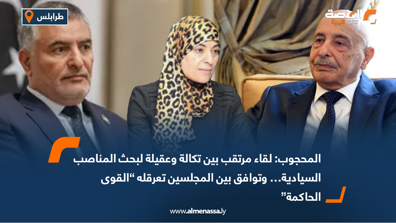المحجوب: لقاء مرتقب بين تكالة وعقيلة لبحث المناصب السيادية… وتوافق بين المجلسين تعرقله “القوى الحاكمة”