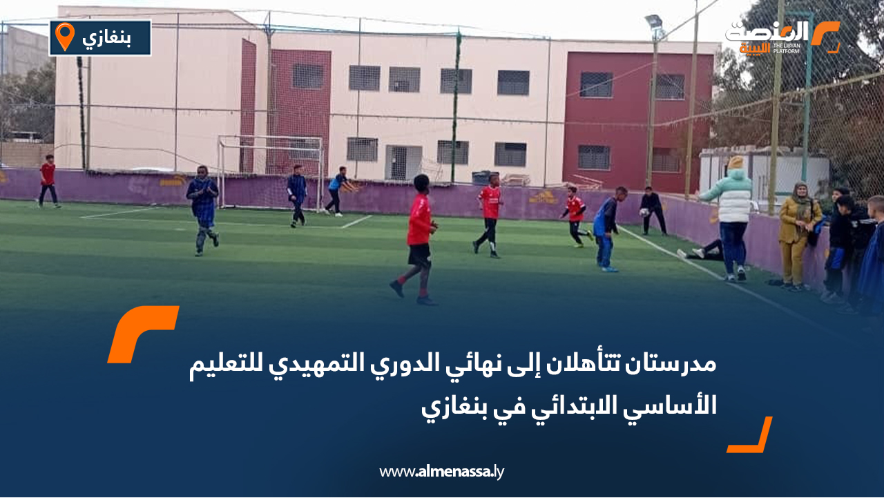 مدرستان تتأهلان إلى نهائي الدوري التمهيدي للتعليم الأساسي الابتدائي في بنغازي