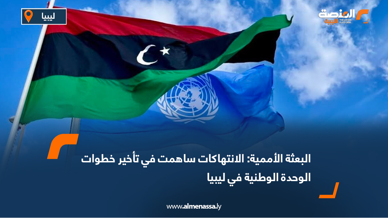 البعثة الأممية: الانتهاكات ساهمت في تأخير خطوات الوحدة الوطنية في ليبيا