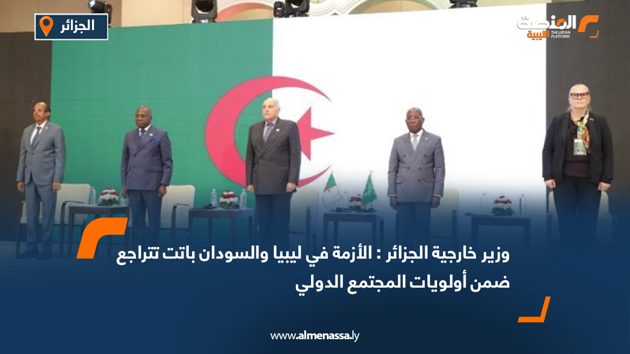 وزير خارجية الجزائر : الأزمة في ليبيا والسودان باتت تتراجع ضمن أولويات المجتمع الدولي