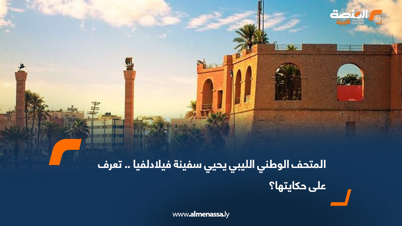 المتحف الوطني الليبي يحيي سفينة فيلادلفيا .. تعرف على حكايتها؟