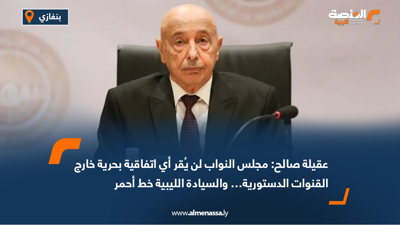 عقيلة صالح: مجلس النواب لن يُقر أي اتفاقية بحرية خارج القنوات الدستورية… والسيادة الليبية خط أحمر