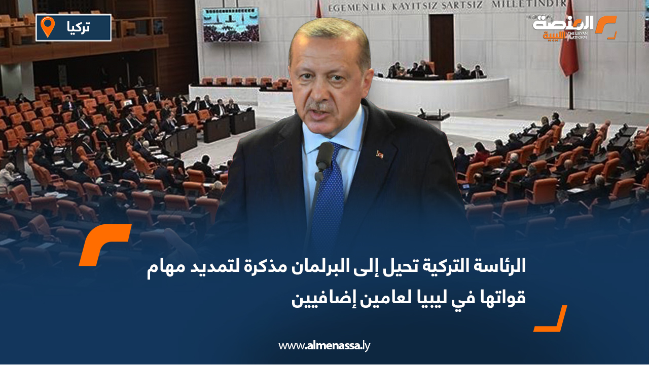 الرئاسة التركية تحيل إلى البرلمان مذكرة لتمديد مهام قواتها في ليبيا لعامين إضافيين