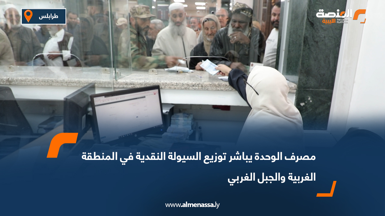 مصرف الوحدة يباشر توزيع السيولة النقدية في المنطقة الغربية والجبل الغربي