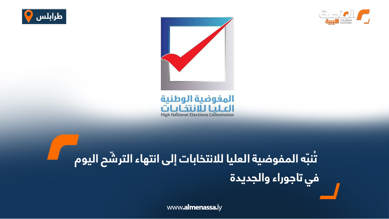 المفوضية العليا للانتخابات تُنبّه إلى انتهاء الترشّح اليوم في تاجوراء والجديدة