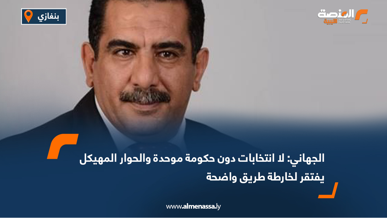 الجهاني: لا انتخابات دون حكومة موحدة والحوار المهيكل يفتقر لخارطة طريق واضحة
