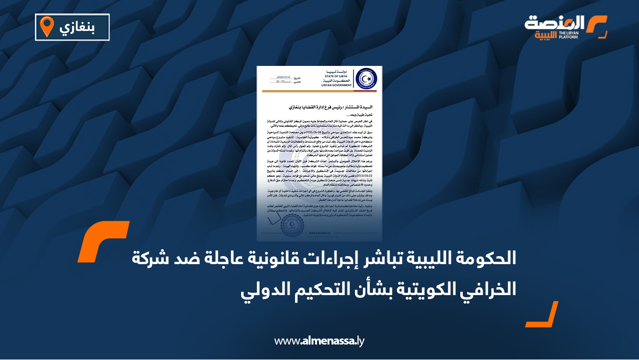 الحكومة الليبية تباشر إجراءات قانونية عاجلة ضد شركة الخرافي الكويتية بشأن التحكيم الدولي