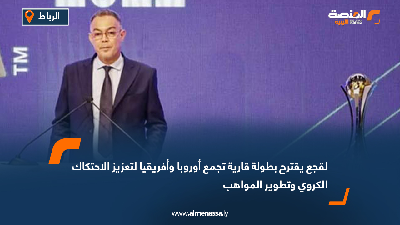 لقجع يقترح بطولة قارية تجمع أوروبا وأفريقيا لتعزيز الاحتكاك الكروي وتطوير المواهب