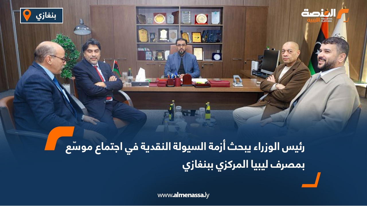 رئيس الوزراء يبحث أزمة السيولة النقدية في اجتماع موسّع بمصرف ليبيا المركزي ببنغازي