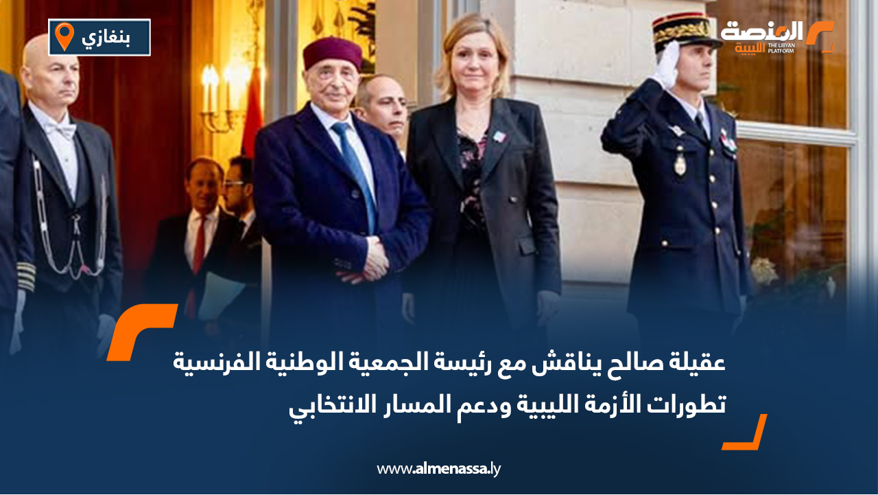 عقيلة صالح يناقش مع رئيسة الجمعية الوطنية الفرنسية تطورات الأزمة الليبية ودعم المسار الانتخابي