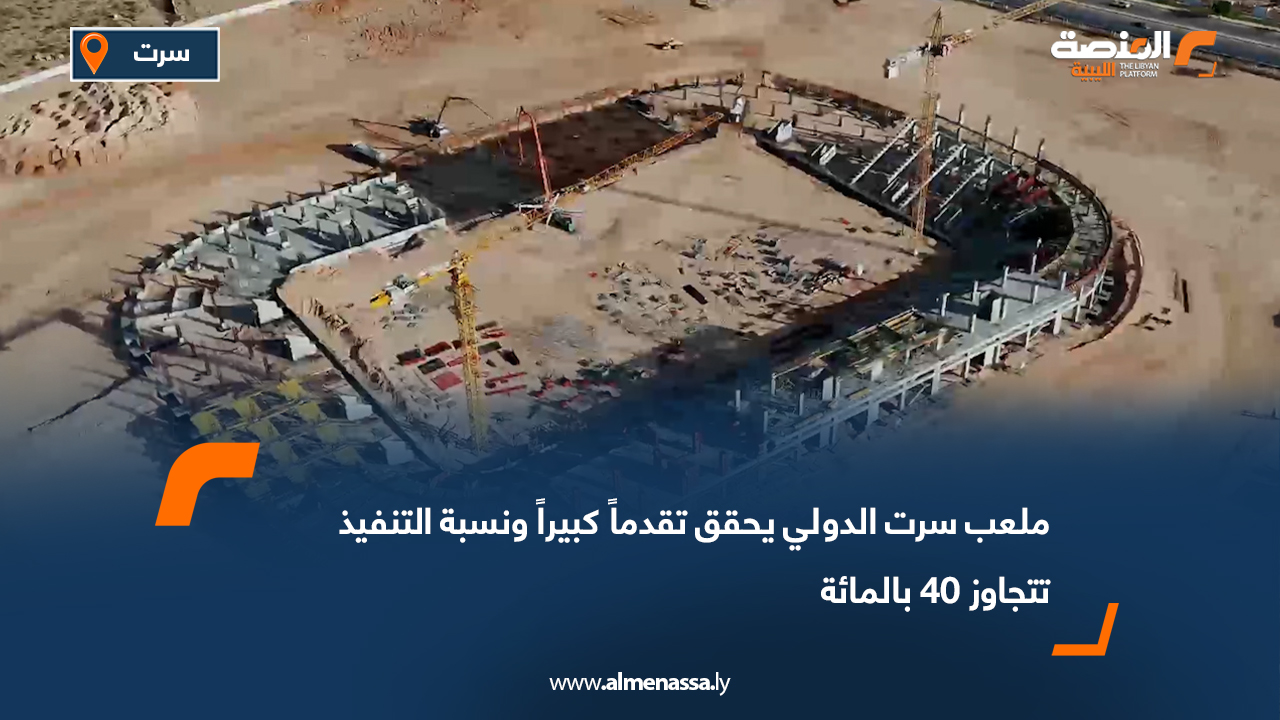 ملعب سرت الدولي يحقق تقدماً كبيراً ونسبة التنفيذ تتجاوز 40 بالمائة