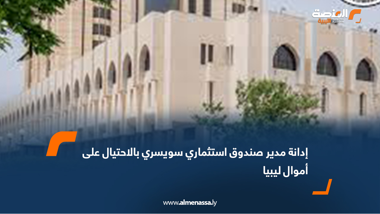 إدانة مدير صندوق استثماري سويسري بالاحتيال على أموال ليبيا