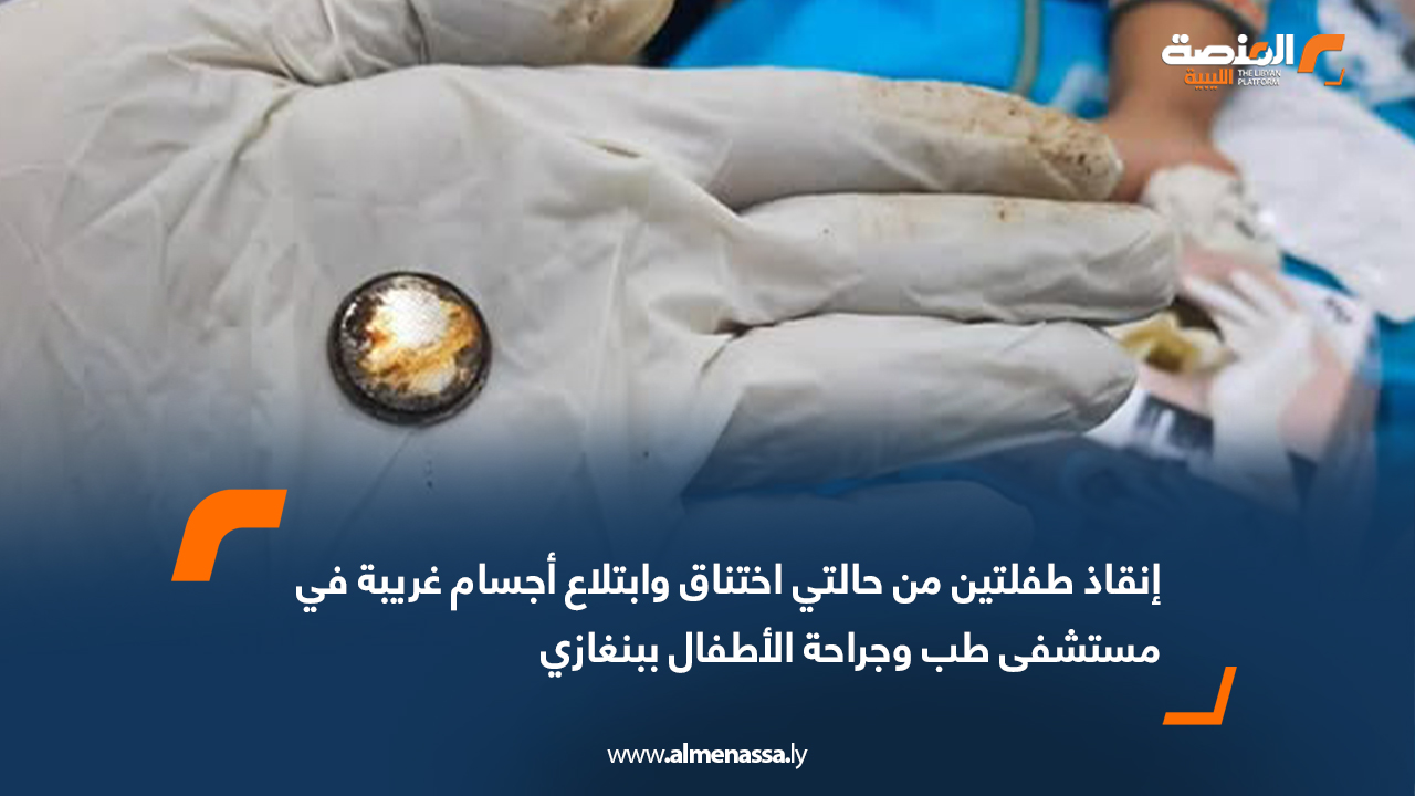 إنقاذ طفلتين من حالتي اختناق وابتلاع أجسام غريبة في مستشفى طب وجراحة الأطفال ببنغازي