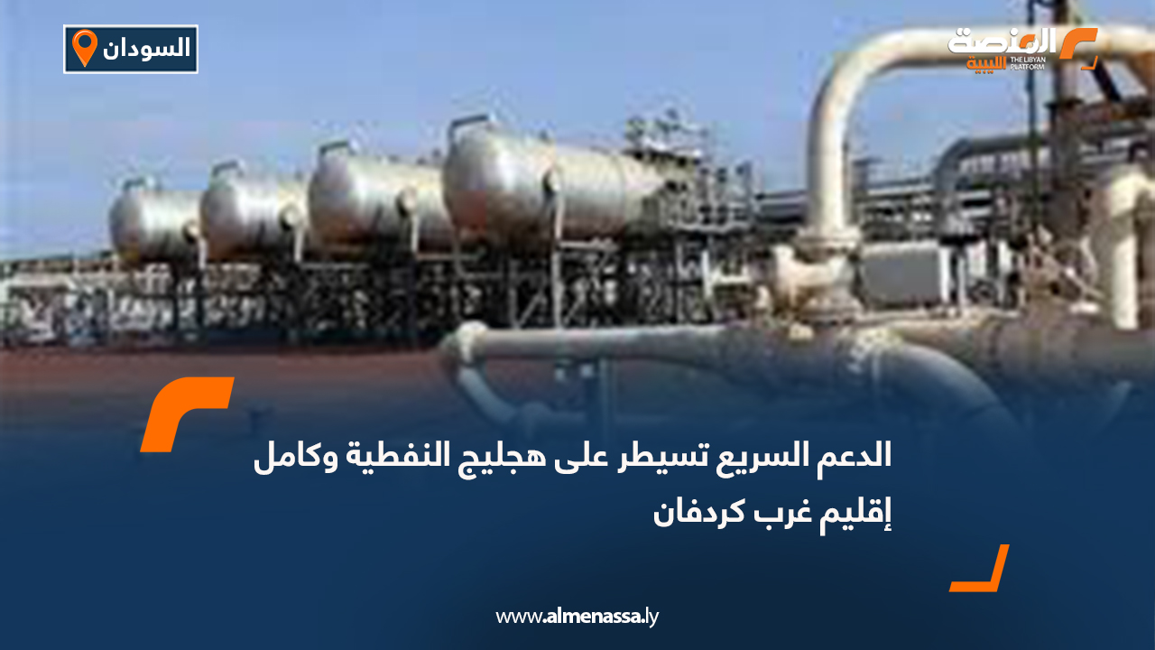 الدعم السريع تسيطر على هجليج النفطية وكامل إقليم غرب كردفان