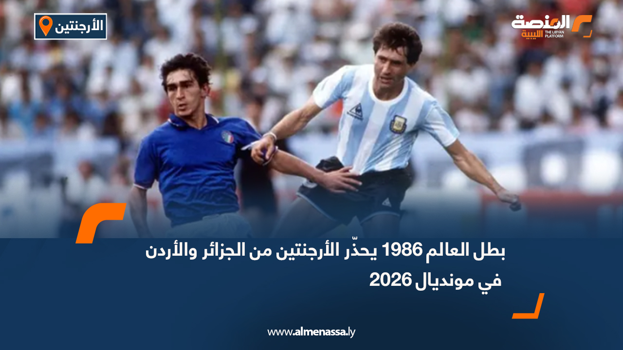 بطل العالم 1986 يحذّر الأرجنتين من الجزائر والأردن في مونديال 2026