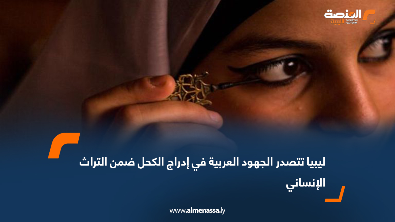 ليبيا تتصدر الجهود العربية في إدراج الكحل ضمن التراث الإنساني