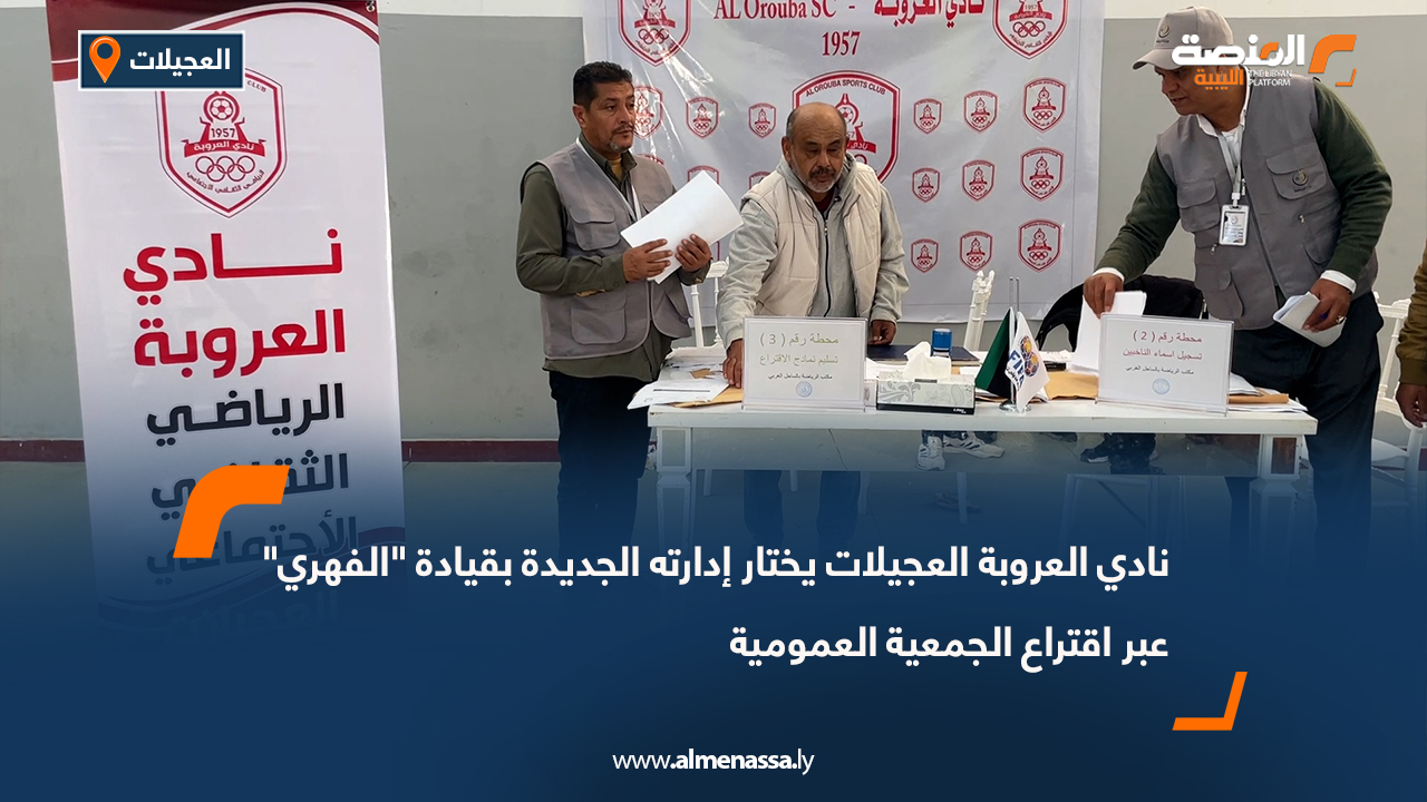 نادي العروبة العجيلات يختار إدارته الجديدة بقيادة "الفهري" عبر اقتراع الجمعية العمومية