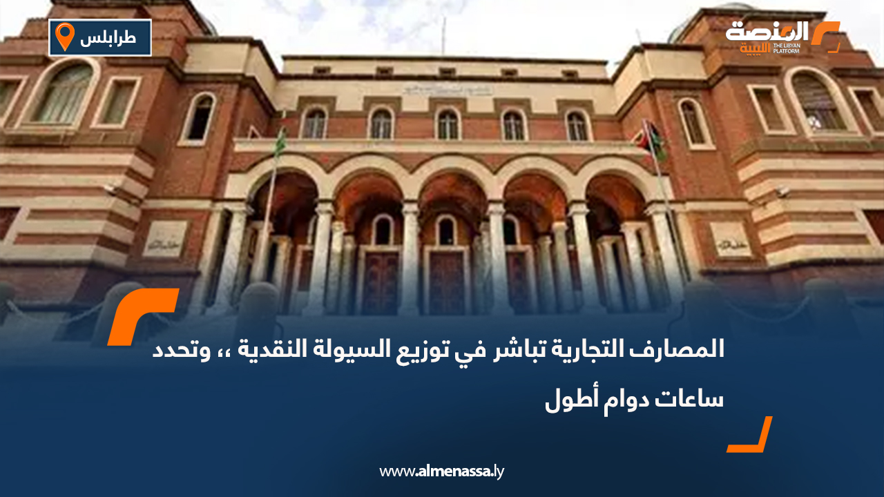 المصارف التجارية تباشر في توزيع السيولة النقدية ، وتحدد ساعات دوام أطول