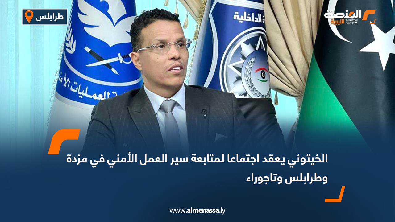 الخيتوني يعقد اجتماعا لمتابعة سير العمل الأمني في مزدة وطرابلس وتاجوراء