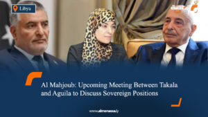 Al‑Mahjoub: Upcoming Meeting Between Takala and Aguila to Discuss Sovereign Positions