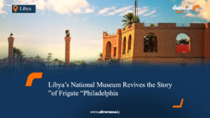 Libya’s National Museum Revives the Story of Frigate “Philadelphia”