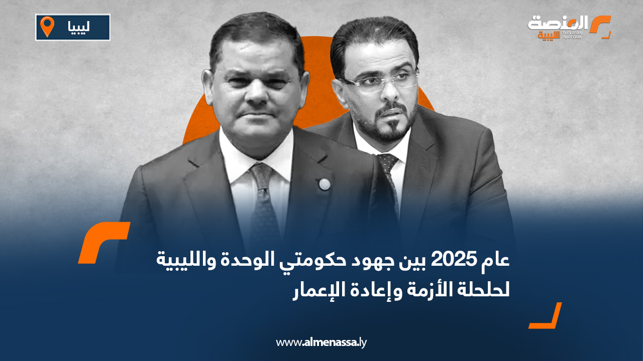 عام 2025 بين جهود حكومتي الوحدة والليبية لحلحلة الأزمة وإعادة الإعمار
