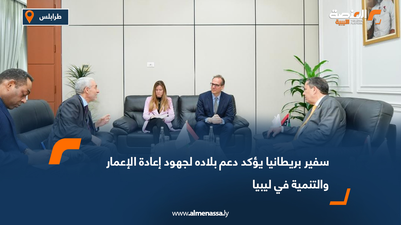 سفير بريطانيا يؤكد دعم بلاده لجهود إعادة الإعمار والتنمية في ليبيا