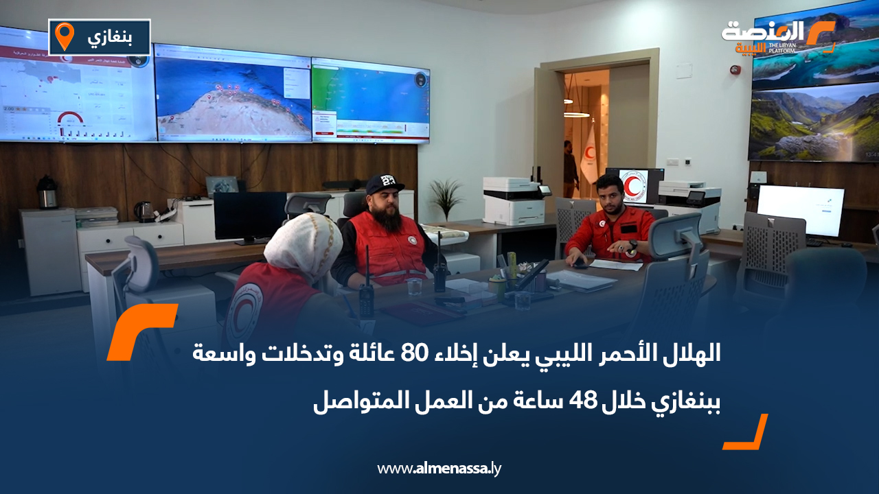 الهلال الأحمر الليبي يعلن إخلاء 80 عائلة وتدخلات واسعة ببنغازي خلال 48 ساعة من العمل المتواصل