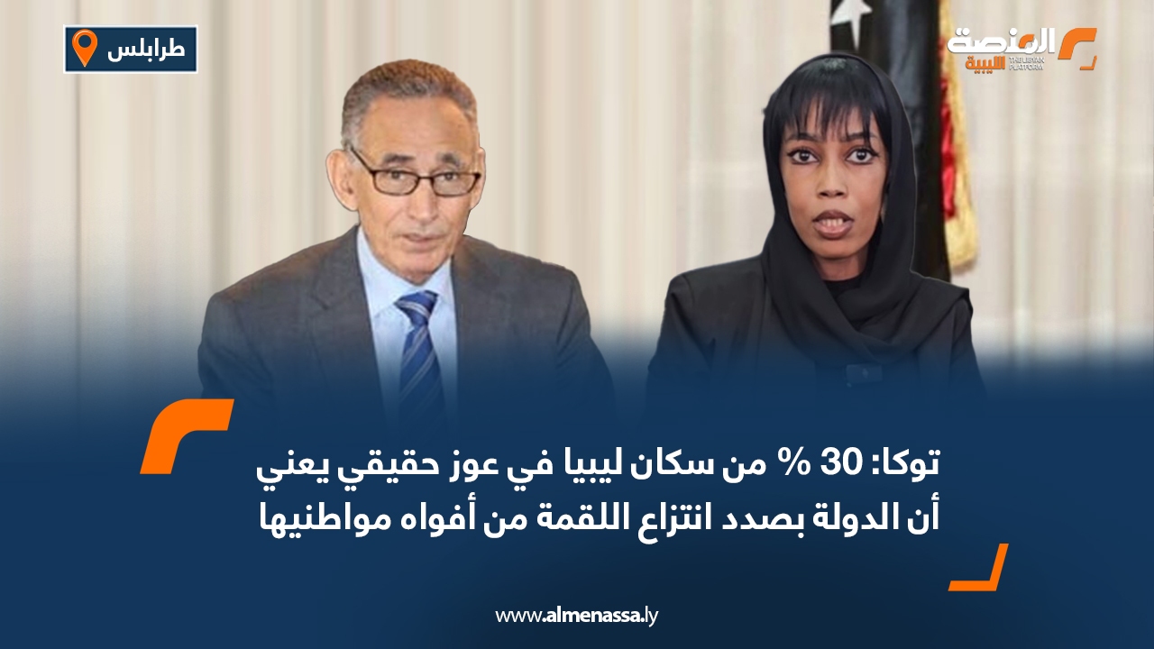 توكا: 30 % من سكان ليبيا في عوز حقيقي يعني أن الدولة بصدد انتزاع اللقمة من أفواه مواطنيها