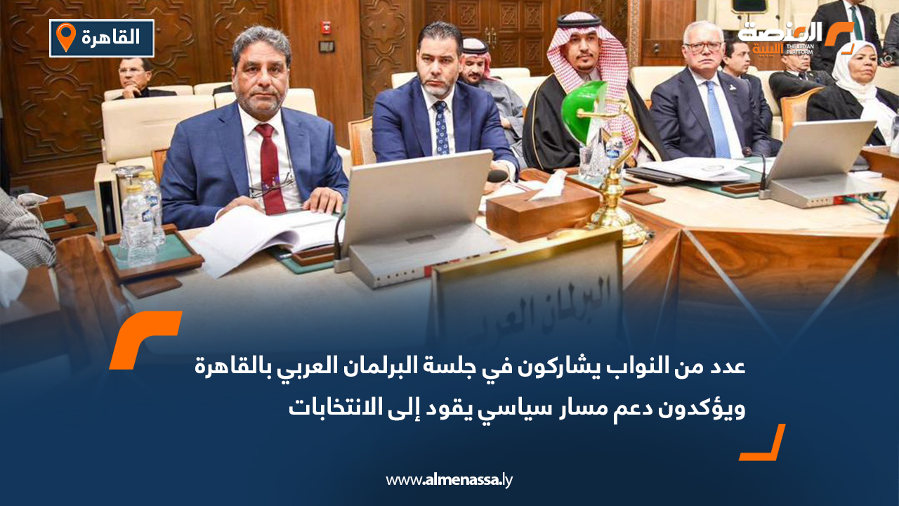 عدد من النواب يشاركون في جلسة البرلمان العربي بالقاهرة ويؤكدون دعم مسار سياسي يقود إلى الانتخابات