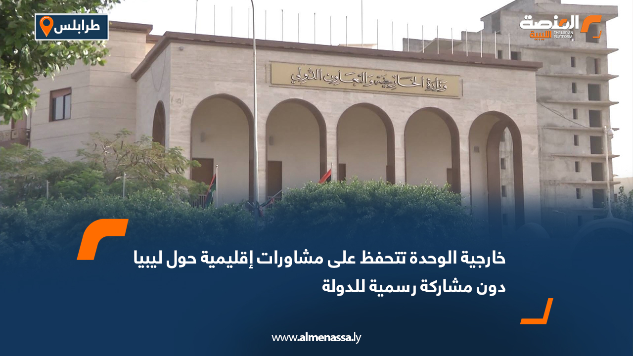 خارجية الوحدة تتحفظ على مشاورات إقليمية حول ليبيا دون مشاركة رسمية للدولة