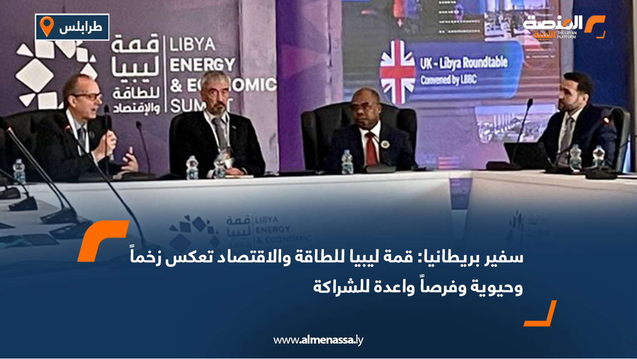 سفير بريطانيا: قمة ليبيا للطاقة والاقتصاد تعكس زخماً وحيوية وفرصاً واعدة للشراكة