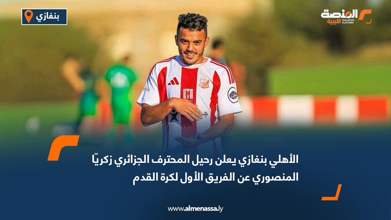 الأهلي بنغازي يعلن رحيل المحترف الجزائري زكريّا المنصوري عن الفريق الأول لكرة القدم