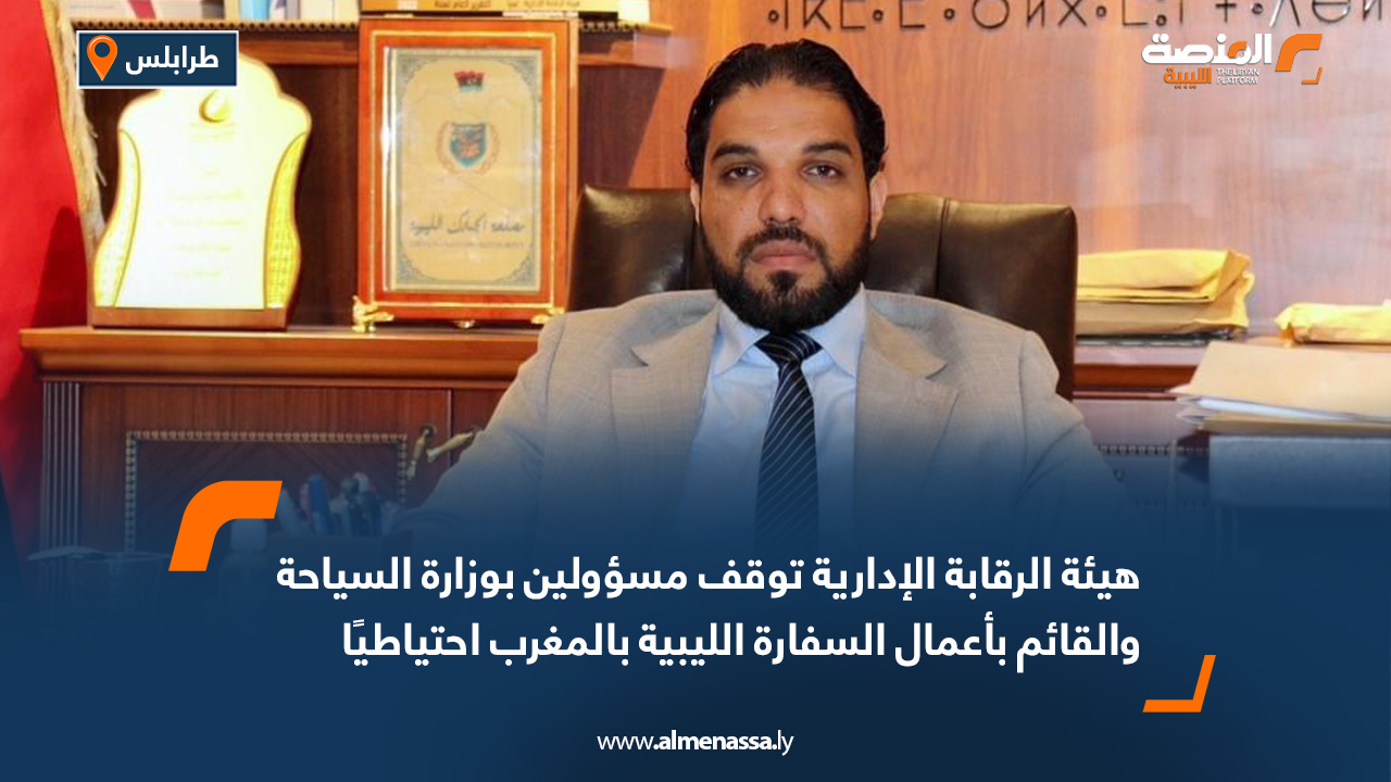هيئة الرقابة الإدارية توقف مسؤولين بوزارة السياحة والقائم بأعمال السفارة الليبية بالمغرب احتياطيًا
