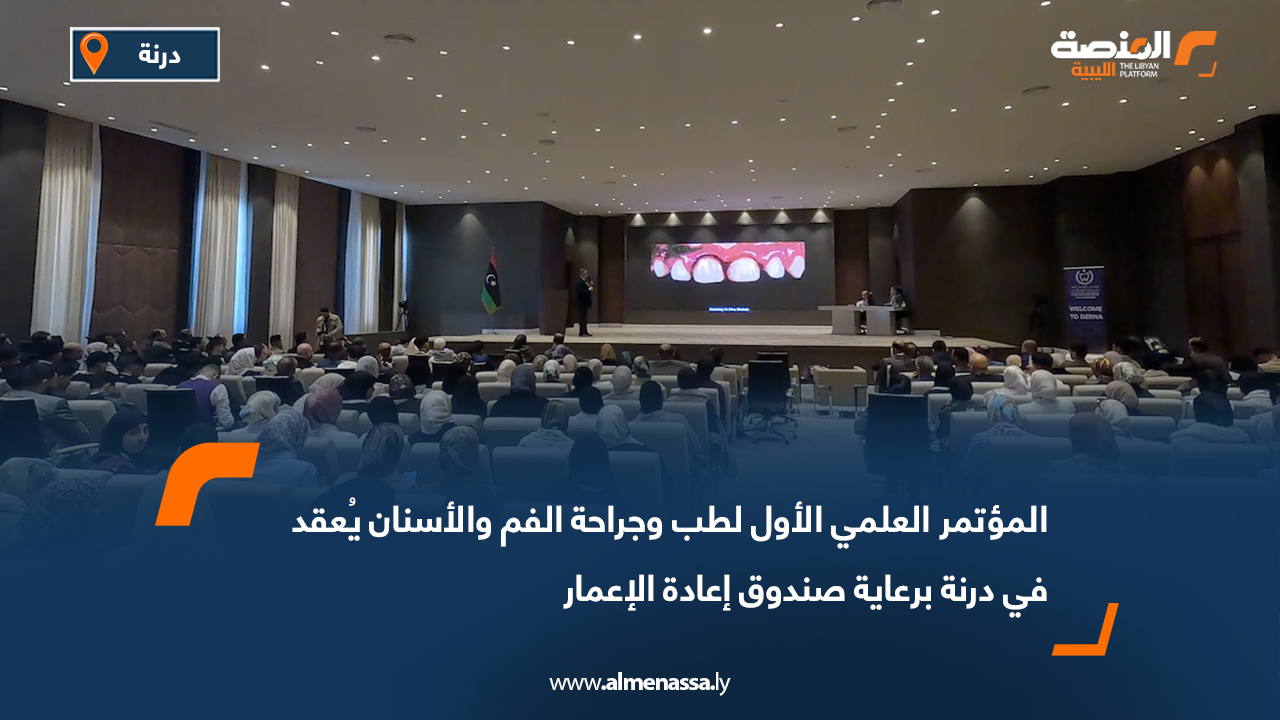 المؤتمر العلمي الأول لطب وجراحة الفم والأسنان يُعقد في درنة برعاية صندوق إعادة الإعمار