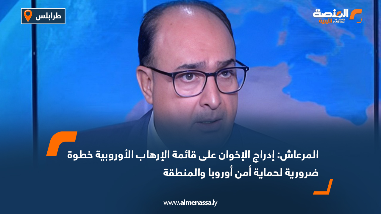 المرعاش: إدراج الإخوان على قائمة الإرهاب الأوروبية خطوة ضرورية لحماية أمن أوروبا والمنطقة