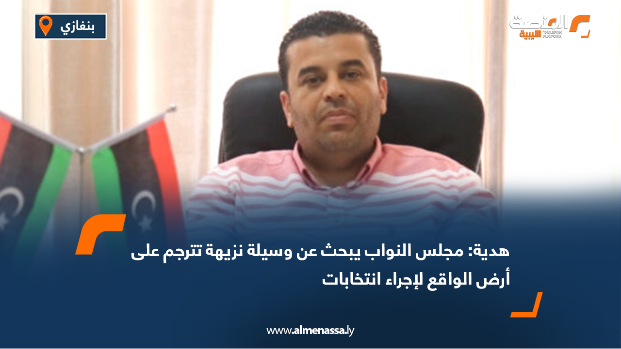 هدية: مجلس النواب يبحث عن وسيلة نزيهة تترجم على أرض الواقع لإجراء انتخابات