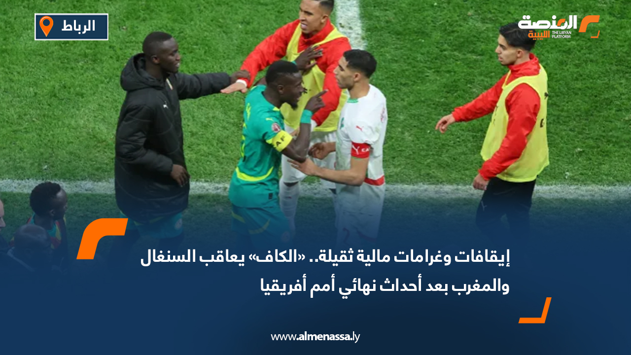 إيقافات وغرامات مالية ثقيلة.. «الكاف» يعاقب السنغال والمغرب بعد أحداث نهائي أمم أفريقيا