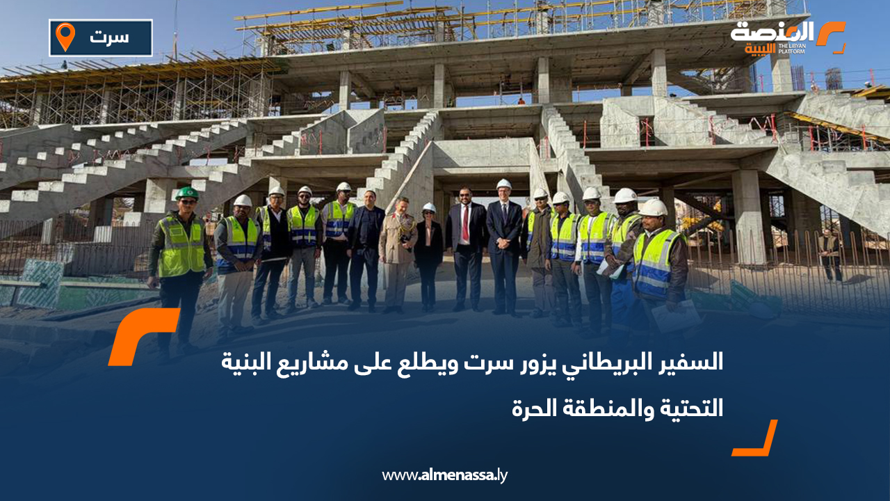السفير البريطاني يزور سرت ويطلع على مشاريع البنية التحتية والمنطقة الحرة