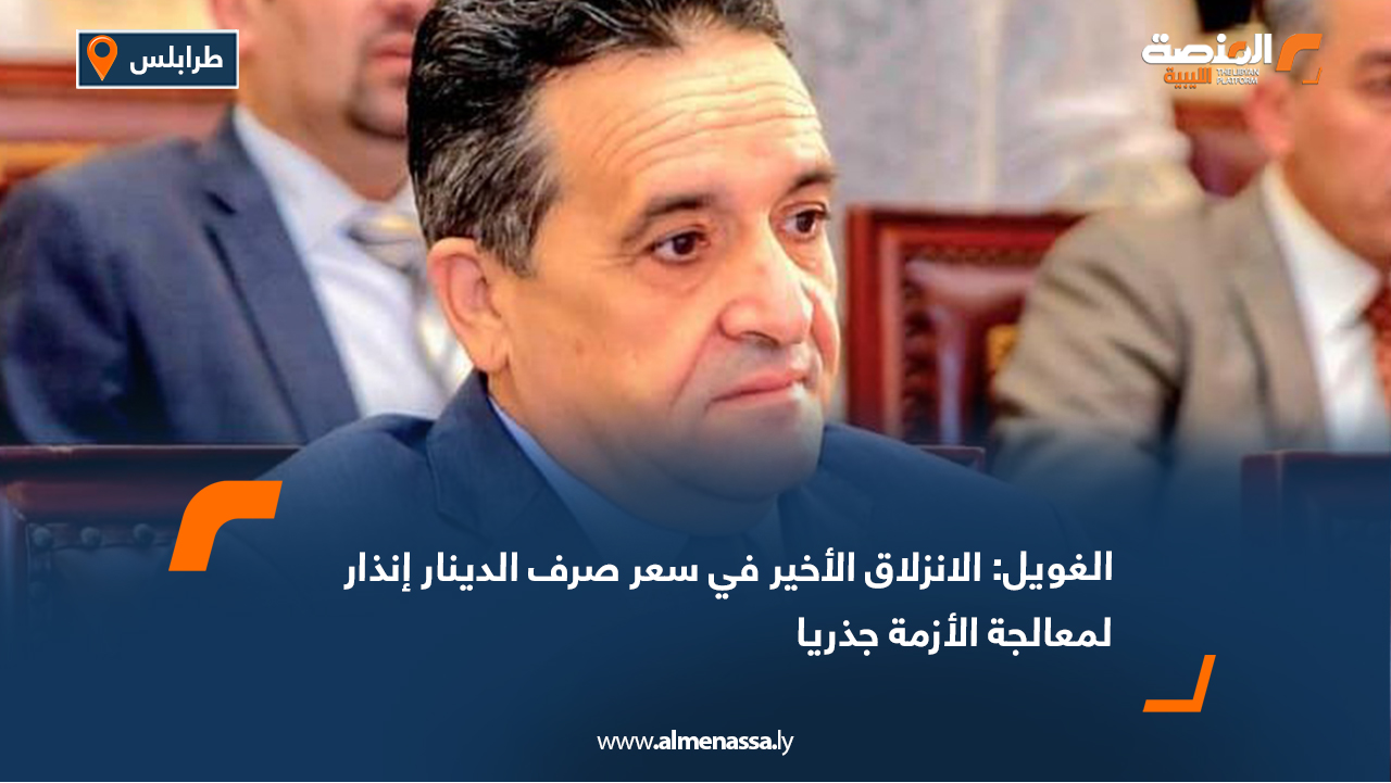 الغويل: الانزلاق الأخير في سعر صرف الدينار إنذار لمعالجة الأزمة جذريا