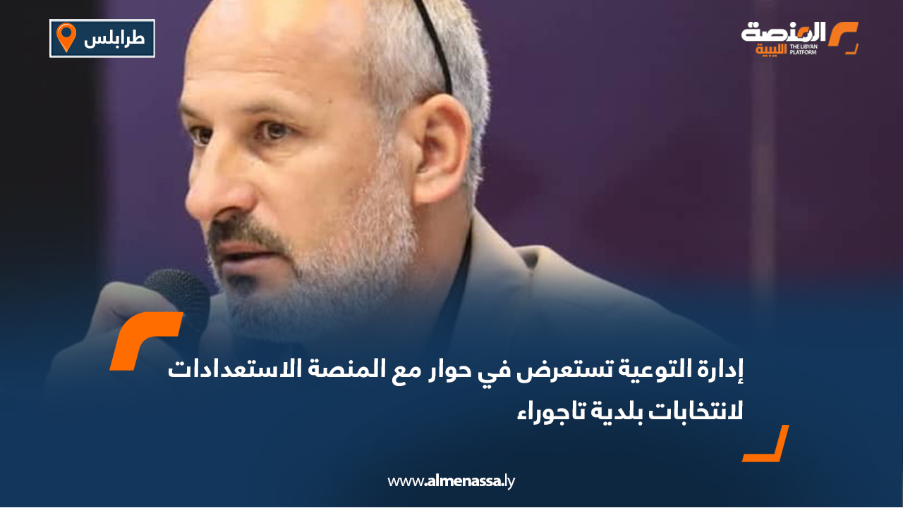 إدارة التوعية تستعرض في حوار مع المنصة الاستعدادات لانتخابات بلدية تاجوراء