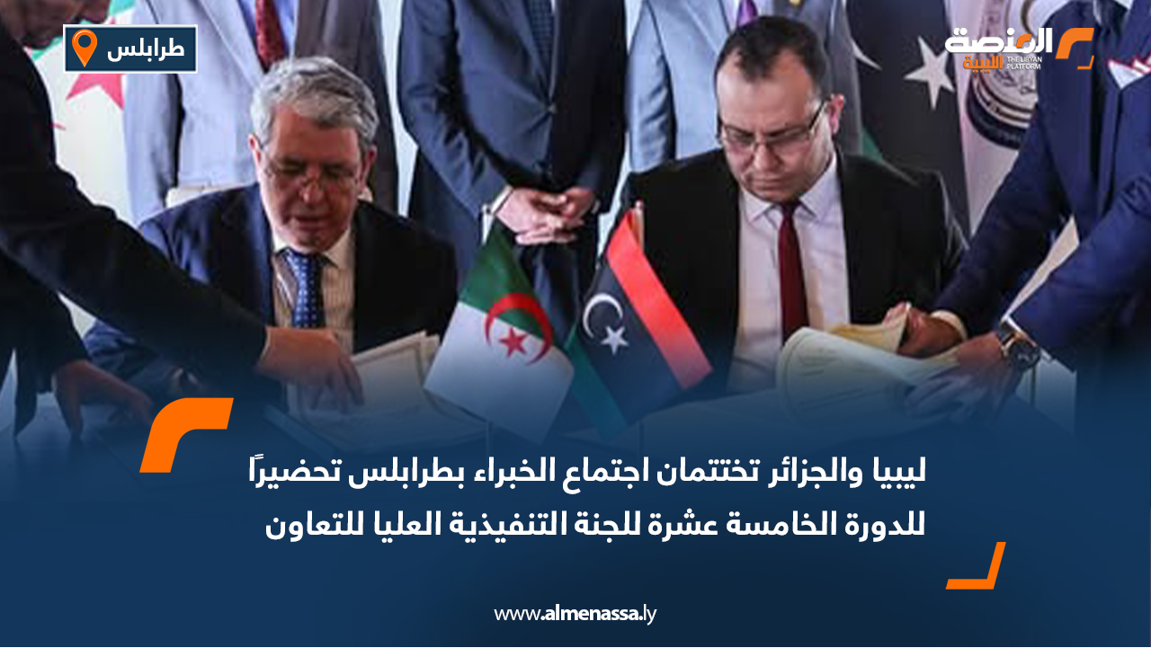 ليبيا والجزائر تختتمان اجتماع الخبراء بطرابلس تحضيرًا للدورة الخامسة عشرة للجنة التنفيذية العليا للتعاون