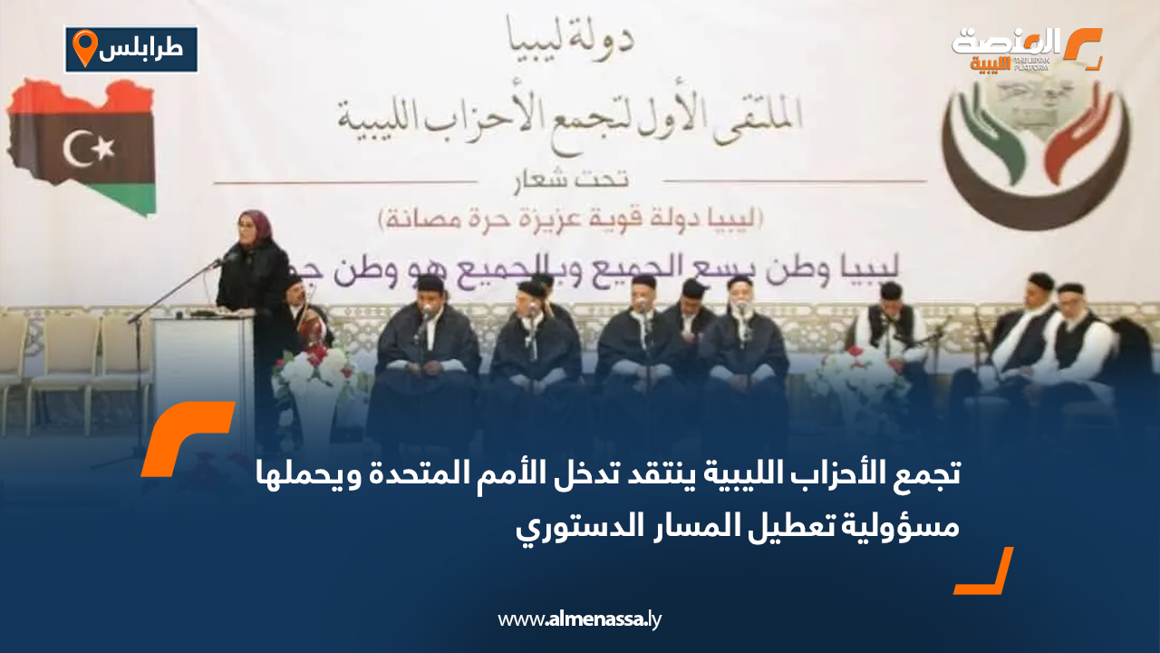 تجمع الأحزاب الليبية ينتقد تدخل الأمم المتحدة ويحملها مسؤولية تعطيل المسار الدستوري