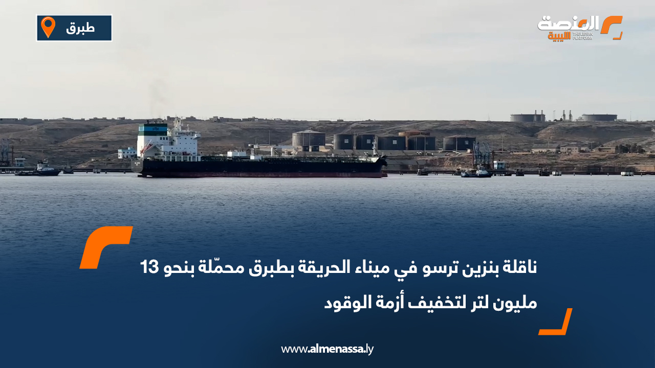 ناقلة بنزين ترسو في ميناء الحريقة بطبرق محمّلة بنحو 13 مليون لتر لتخفيف أزمة الوقود